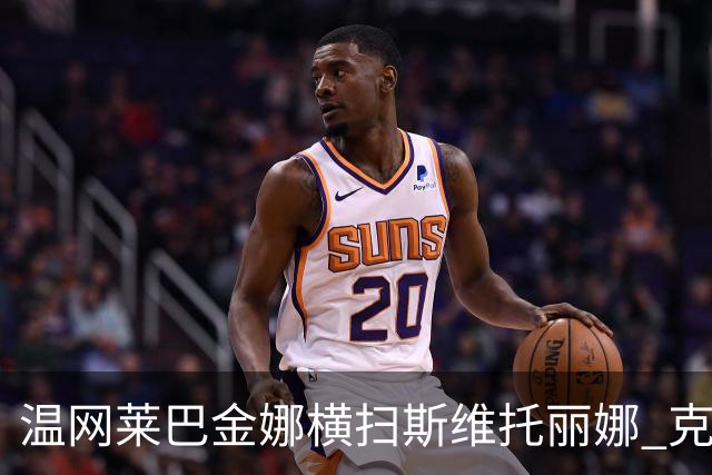 温网莱巴金娜横扫斯维托丽娜 克雷茨科娃首进4强